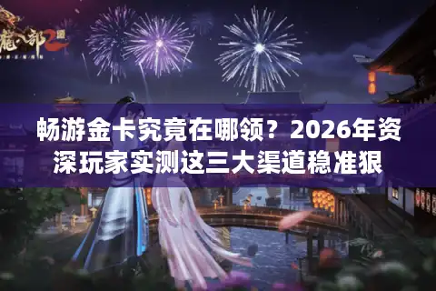 畅游金卡究竟在哪领？2026年资深玩家实测这三大渠道稳准狠