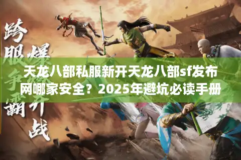 天龙八部私服新开天龙八部sf发布网哪家安全？2025年避坑必读手册