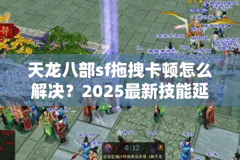 天龙八部sf拖拽卡顿怎么解决？2025最新技能延迟优化全攻略