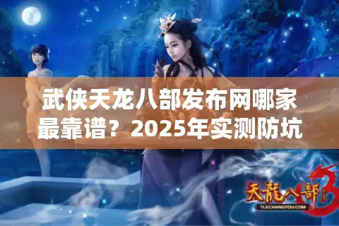 武侠天龙八部发布网哪家最靠谱？2025年实测防坑指南