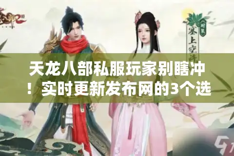 天龙八部私服玩家别瞎冲！实时更新发布网的3个选服保命逻辑
