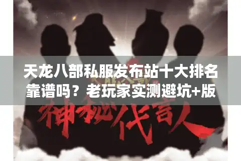 天龙八部私服发布站十大排名靠谱吗？老玩家实测避坑+版本选对指南