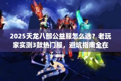 2025天龙八部公益服怎么选？老玩家实测3款热门服，避坑指南全在这里