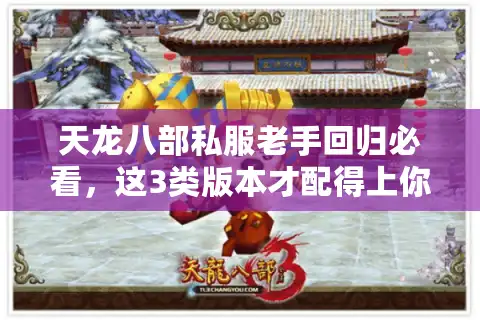 天龙八部私服老手回归必看，这3类版本才配得上你的十年操作记忆？
