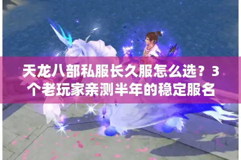 天龙八部私服长久服怎么选？3个老玩家亲测半年的稳定服名单+避坑技巧