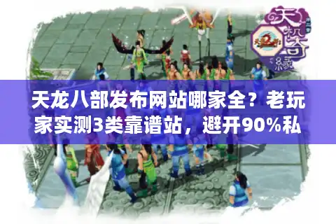 天龙八部发布网站哪家全？老玩家实测3类靠谱站，避开90%私服坑