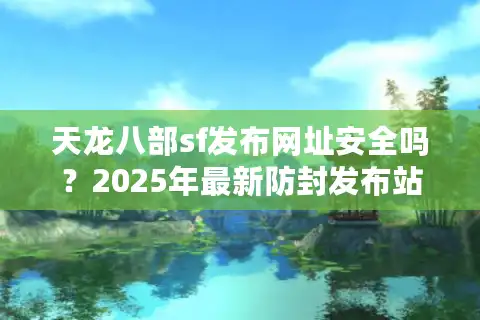 天龙八部sf发布网址安全吗？2025年最新防封发布站测评