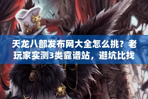 天龙八部发布网大全怎么挑？老玩家实测3类靠谱站，避坑比找服更重要