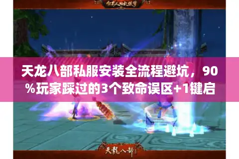 天龙八部私服安装全流程避坑，90%玩家踩过的3个致命误区+1键启动技巧