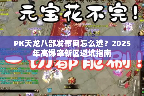 PK天龙八部发布网怎么选？2025年高爆率新区避坑指南