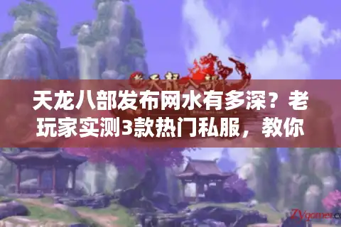 天龙八部发布网水有多深？老玩家实测3款热门私服，教你避开90%的坑