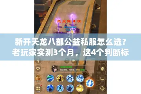 新开天龙八部公益私服怎么选？老玩家实测3个月，这4个判断标准帮你避坑