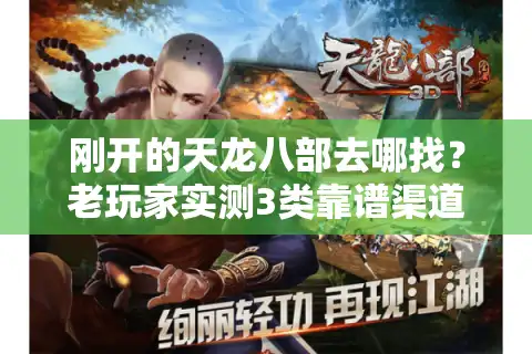 刚开的天龙八部去哪找？老玩家实测3类靠谱渠道+避坑指南