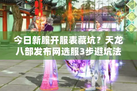 今日新服开服表藏坑？天龙八部发布网选服3步避坑法，老玩家亲测有效