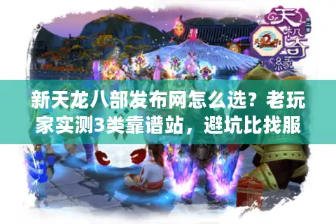 新天龙八部发布网怎么选？老玩家实测3类靠谱站，避坑比找服更重要！