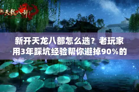 新开天龙八部怎么选？老玩家用3年踩坑经验帮你避掉90%的雷