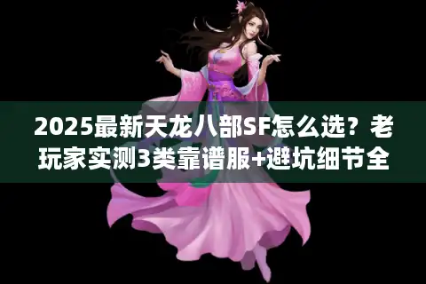 2025最新天龙八部SF怎么选？老玩家实测3类靠谱服+避坑细节全公开