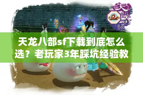 天龙八部sf下载到底怎么选？老玩家3年踩坑经验教你避开90%的坑