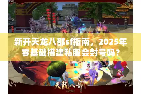 新开天龙八部sf指南，2025年零基础搭建私服会封号吗？
