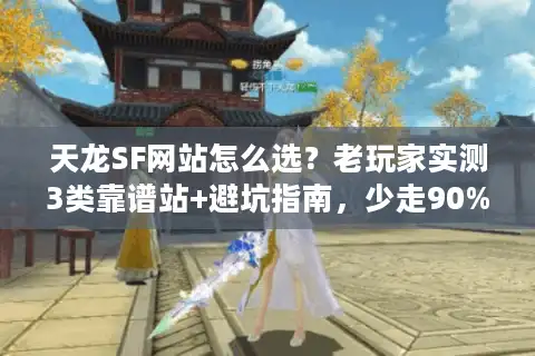 天龙SF网站怎么选？老玩家实测3类靠谱站+避坑指南，少走90%弯路
