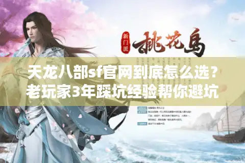 天龙八部sf官网到底怎么选？老玩家3年踩坑经验帮你避坑