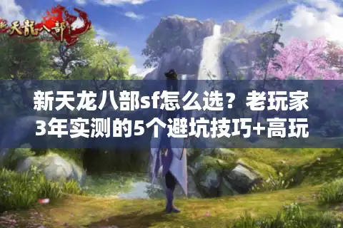 新天龙八部sf怎么选？老玩家3年实测的5个避坑技巧+高玩私藏版本清单