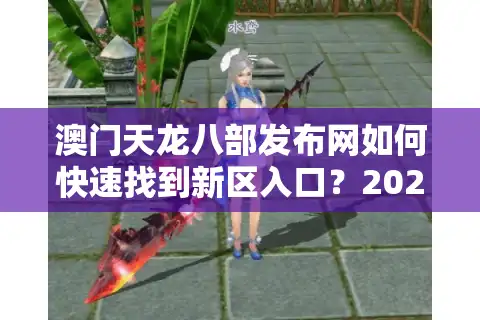 澳门天龙八部发布网如何快速找到新区入口？2025新手避坑指南