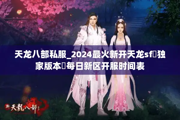 天龙八部私服_2024最火新开天龙sf▷独家版本◁每日新区开服时间表
