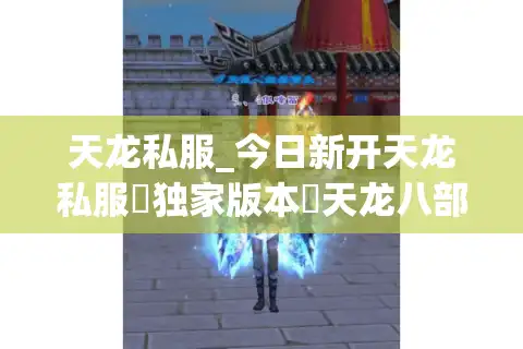 天龙私服_今日新开天龙私服▷独家版本◁天龙八部公益服开服列表查询