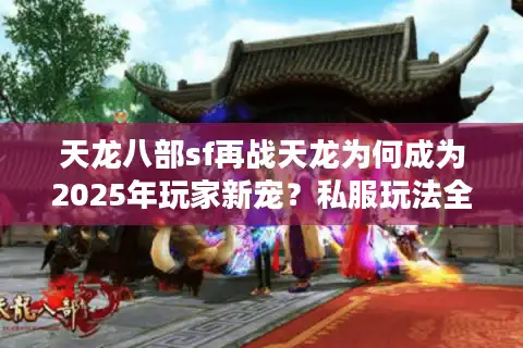 天龙八部sf再战天龙为何成为2025年玩家新宠？私服玩法全解析
