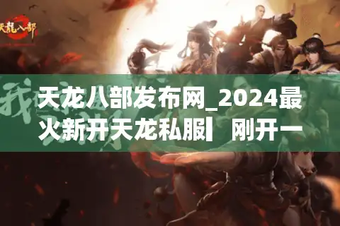 天龙八部发布网_2024最火新开天龙私服▎刚开一秒◁独家版本大全