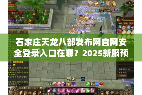 石家庄天龙八部发布网官网安全登录入口在哪？2025新服预约终极指南