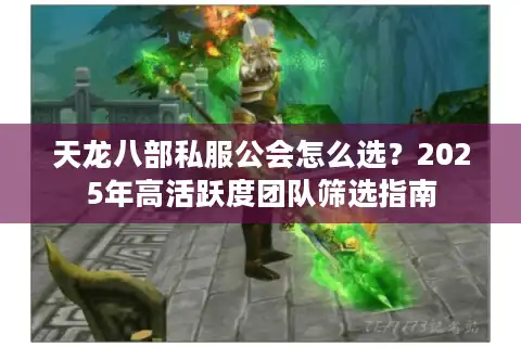 天龙八部私服公会怎么选？2025年高活跃度团队筛选指南