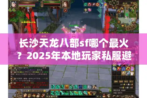 长沙天龙八部sf哪个最火？2025年本地玩家私服避坑指南