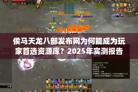 侯马天龙八部发布网为何能成为玩家首选资源库？2025年实测报告