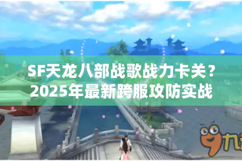 SF天龙八部战歌战力卡关？2025年最新跨服攻防实战教学