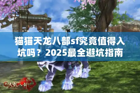 猫猫天龙八部sf究竟值得入坑吗？2025最全避坑指南