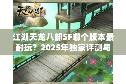 江湖天龙八部SF哪个版本最耐玩？2025年独家评测与避坑指南