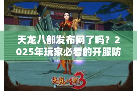 天龙八部发布网了吗？2025年玩家必看的开服防坑指南