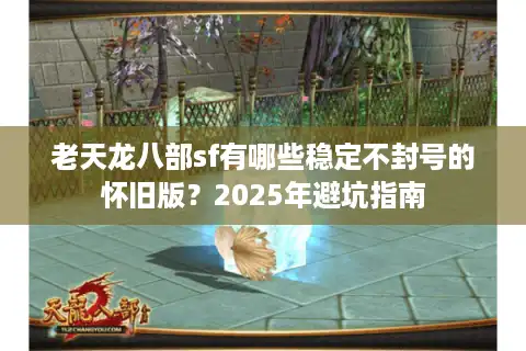老天龙八部sf有哪些稳定不封号的怀旧版？2025年避坑指南