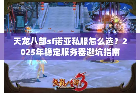 天龙八部sf诺亚私服怎么选？2025年稳定服务器避坑指南
