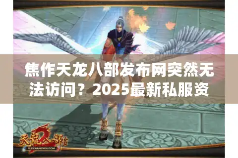 焦作天龙八部发布网突然无法访问？2025最新私服资源获取指南
