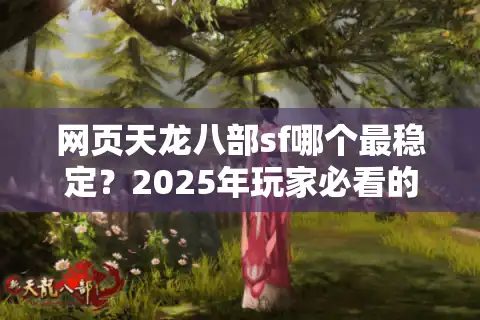 网页天龙八部sf哪个最稳定？2025年玩家必看的避坑指南