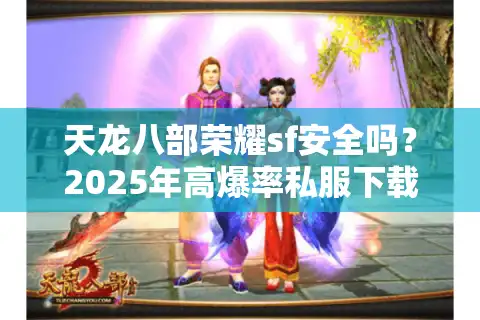 天龙八部荣耀sf安全吗？2025年高爆率私服下载防骗指南