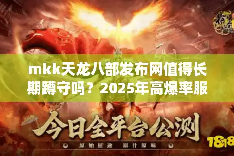mkk天龙八部发布网值得长期蹲守吗？2025年高爆率服防骗指南