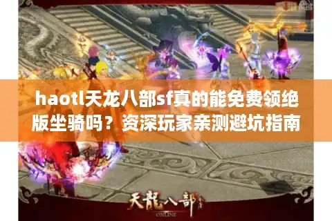 haotl天龙八部sf真的能免费领绝版坐骑吗？资深玩家亲测避坑指南