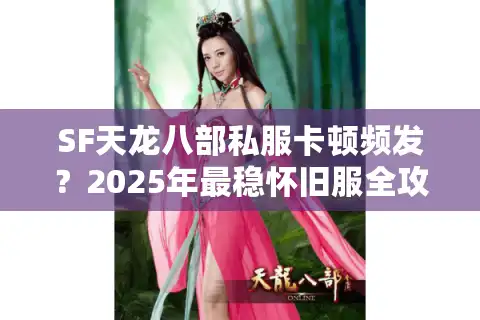 SF天龙八部私服卡顿频发？2025年最稳怀旧服全攻略