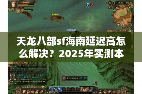 天龙八部sf海南延迟高怎么解决？2025年实测本地机房推荐