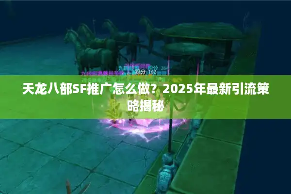 天龙八部SF推广怎么做？2025年最新引流策略揭秘