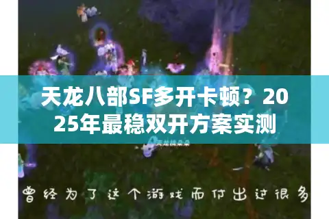 天龙八部SF多开卡顿？2025年最稳双开方案实测